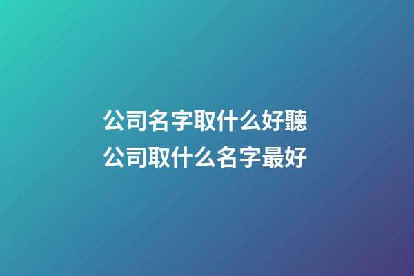 公司名字取什么好聽 公司取什么名字最好-第1張-公司起名-玄機派
